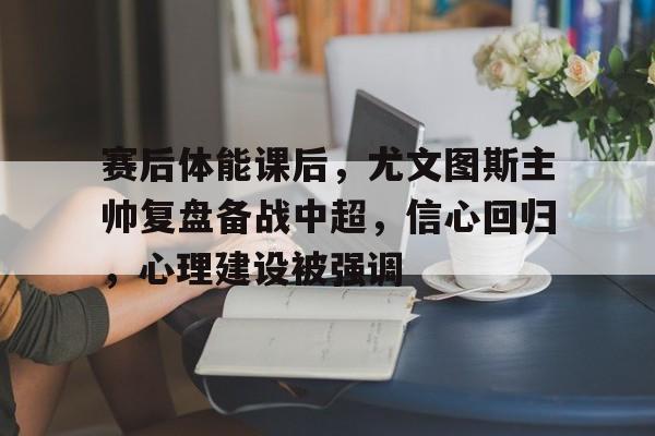 赛后体能课后，尤文图斯主帅复盘备战中超，信心回归，心理建设被强调